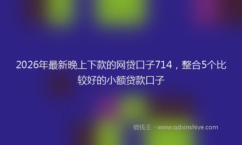 2026年最新晚上下款的网贷口子714，整合5个比较好的小额贷款口子