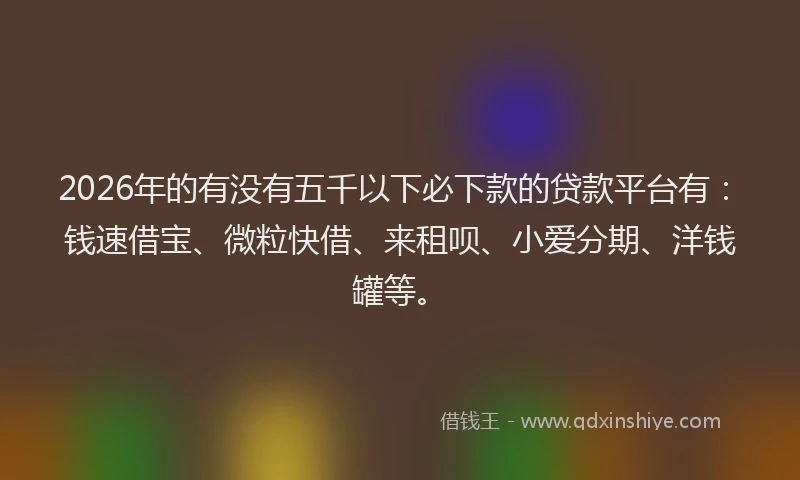 2026年的有没有五千以下必下款的贷款平台有：钱速借宝、微粒快借、来租呗、小爱分期、洋钱罐等。
