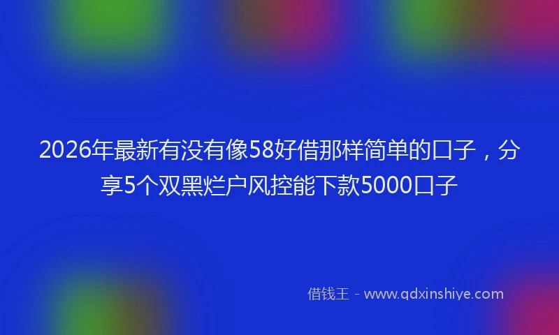2026年最新有没有像58好借那样简单的口子，分享5个双黑烂户风控能下款5000口子