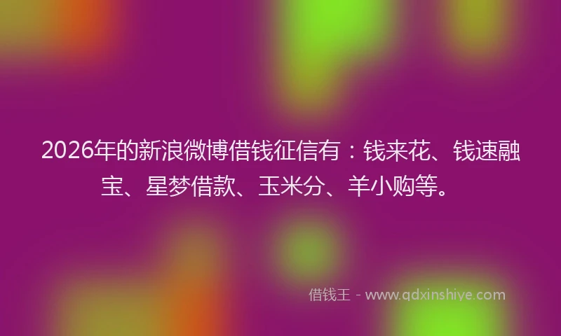 2026年的新浪微博借钱征信有：钱来花、钱速融宝、星梦借款、玉米分、羊小购等。