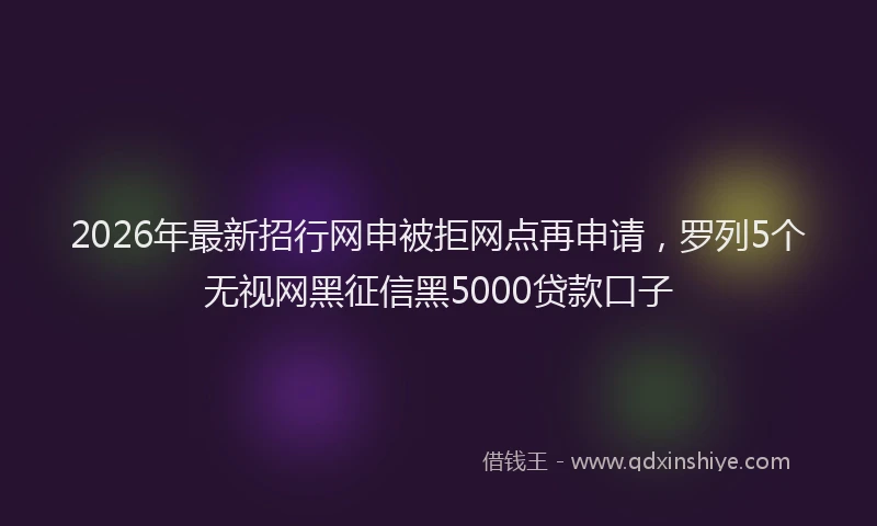 2026年最新招行网申被拒网点再申请，罗列5个无视网黑征信黑5000贷款口子