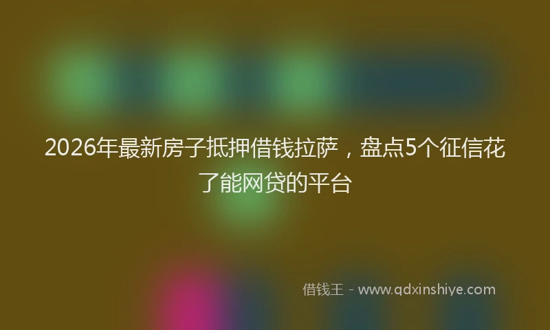 2026年最新房子抵押借钱拉萨，盘点5个征信花了能网贷的平台