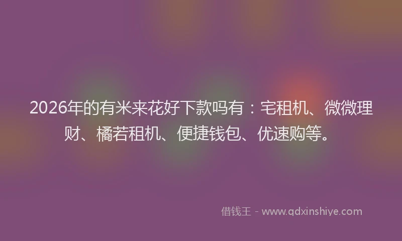 2026年的有米来花好下款吗有：宅租机、微微理财、橘若租机、便捷钱包、优速购等。