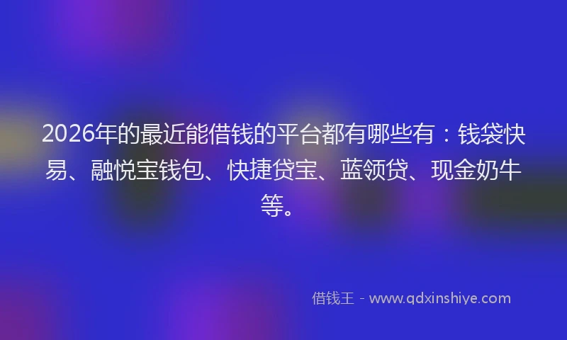 2026年的最近能借钱的平台都有哪些有：钱袋快易、融悦宝钱包、快捷贷宝、蓝领贷、现金奶牛等。