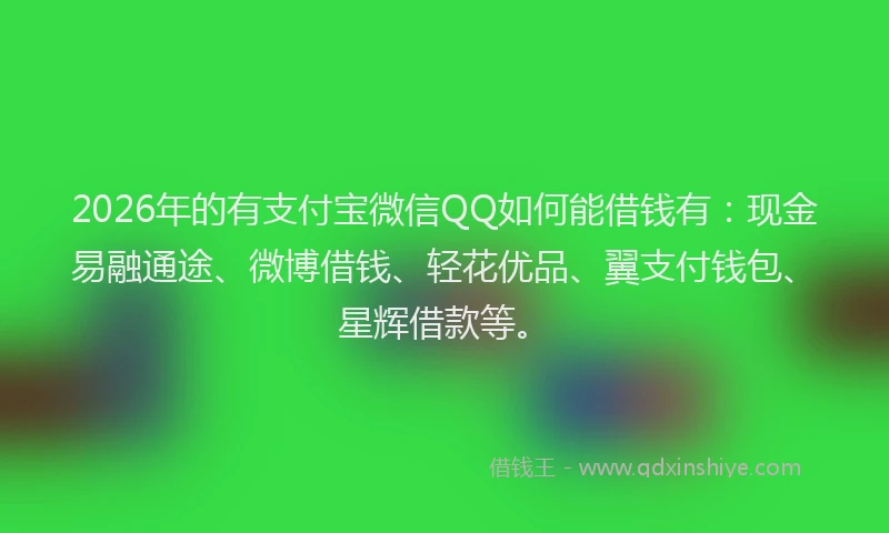 2026年的有支付宝微信QQ如何能借钱有：现金易融通途、微博借钱、轻花优品、翼支付钱包、星辉借款等。