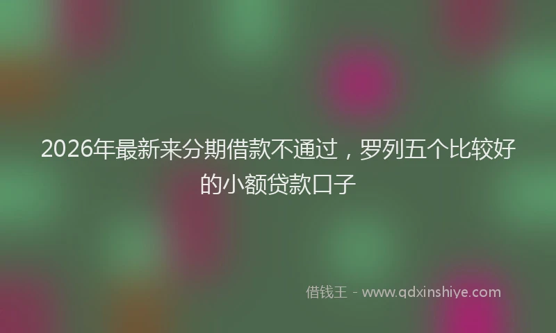 2026年最新来分期借款不通过，罗列五个比较好的小额贷款口子