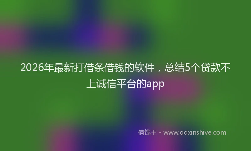 2026年最新打借条借钱的软件，总结5个贷款不上诚信平台的app