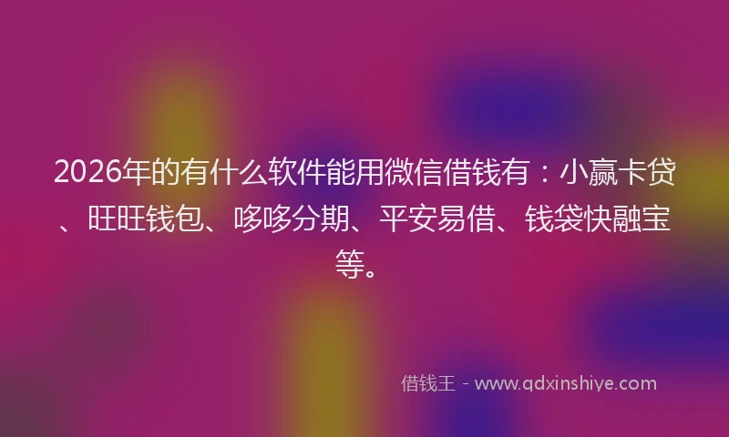 2026年的有什么软件能用微信借钱有：小赢卡贷、旺旺钱包、哆哆分期、平安易借、钱袋快融宝等。