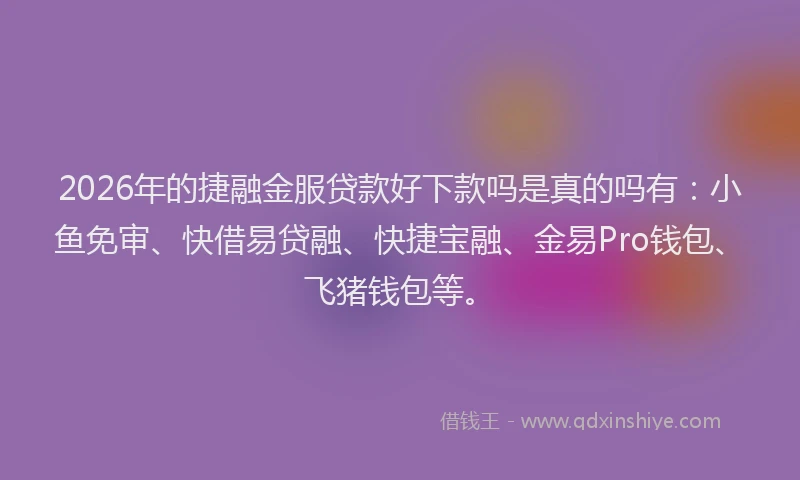 2026年的捷融金服贷款好下款吗是真的吗有：小鱼免审、快借易贷融、快捷宝融、金易Pro钱包、飞猪钱包等。