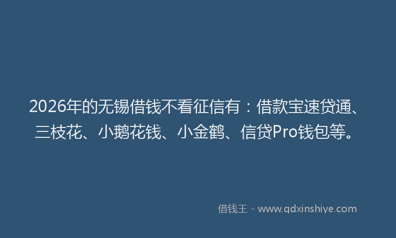 2026年的无锡借钱不看征信有：借款宝速贷通、三枝花、小鹅花钱、小金鹤、信贷Pro钱包等。