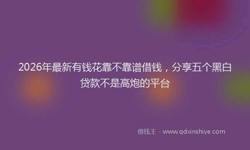 2026年最新有钱花靠不靠谱借钱，分享五个黑白贷款不是高炮的平台