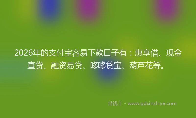 2026年的支付宝容易下款口子有：惠享借、现金直贷、融资易贷、哆哆贷宝、葫芦花等。