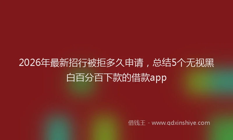 2026年最新招行被拒多久申请，总结5个无视黑白百分百下款的借款app