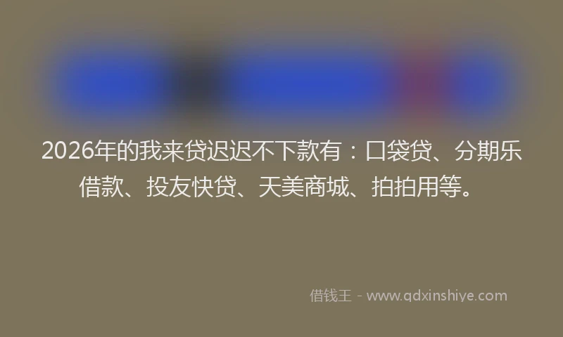 2026年的我来贷迟迟不下款有：口袋贷、分期乐借款、投友快贷、天美商城、拍拍用等。