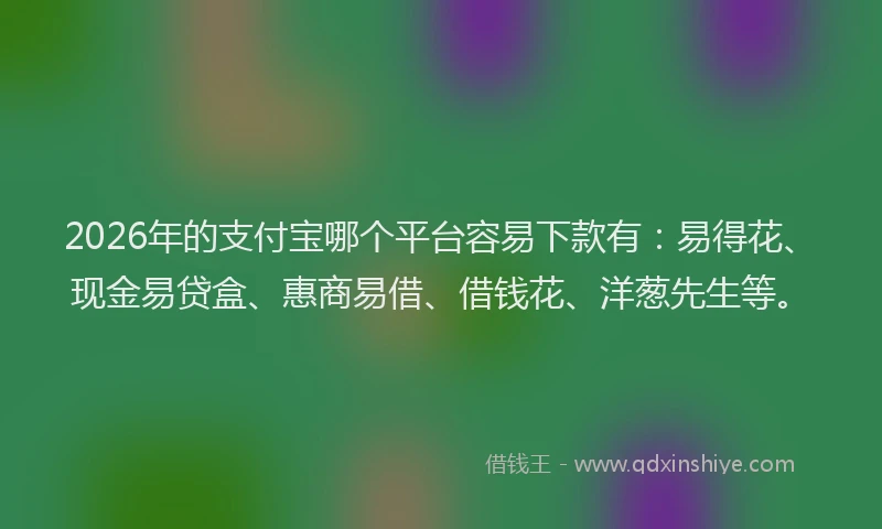 2026年的支付宝哪个平台容易下款有：易得花、现金易贷盒、惠商易借、借钱花、洋葱先生等。