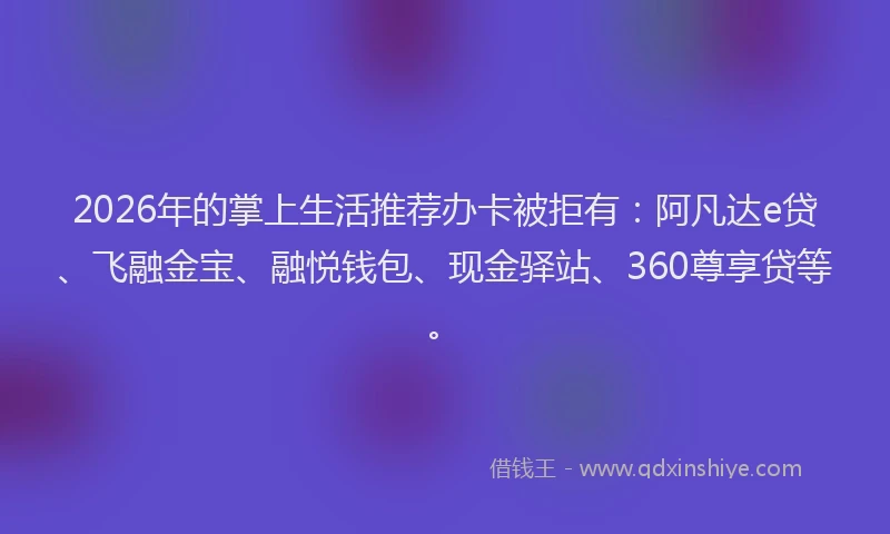 2026年的掌上生活推荐办卡被拒有：阿凡达e贷、飞融金宝、融悦钱包、现金驿站、360尊享贷等。