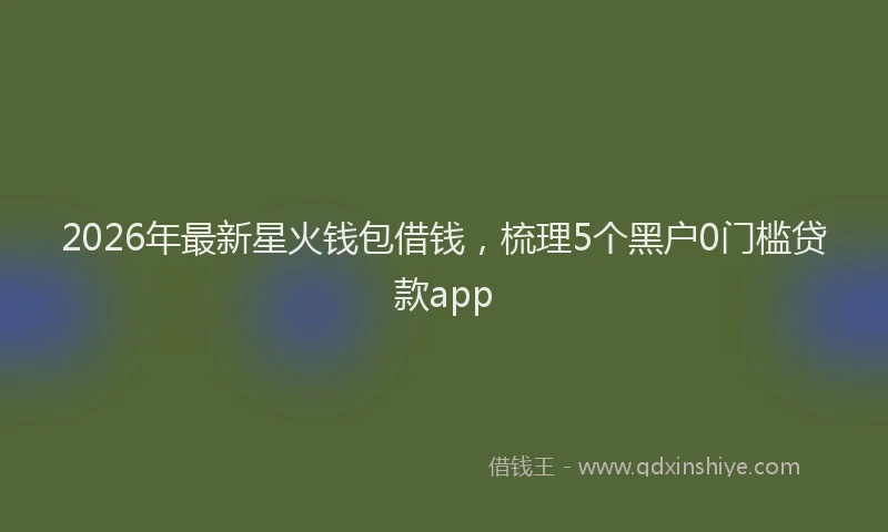 2026年最新星火钱包借钱，梳理5个黑户0门槛贷款app