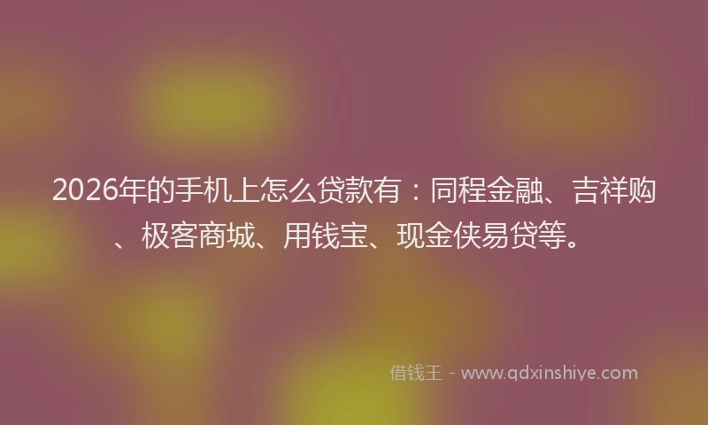 2026年的手机上怎么贷款有：同程金融、吉祥购、极客商城、用钱宝、现金侠易贷等。