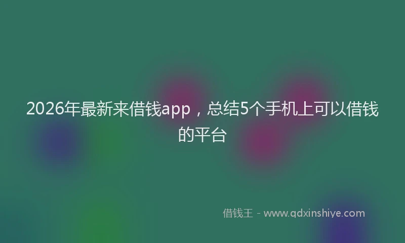 2026年最新来借钱app，总结5个手机上可以借钱的平台