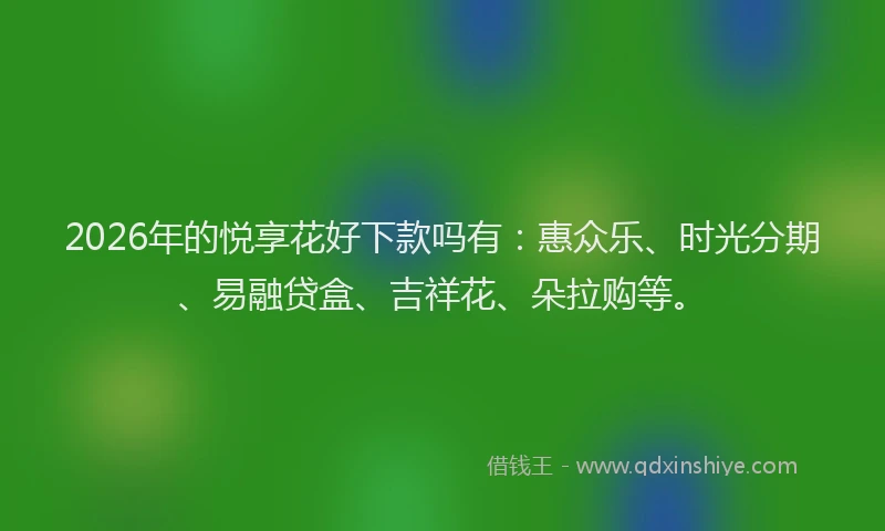 2026年的悦享花好下款吗有：惠众乐、时光分期、易融贷盒、吉祥花、朵拉购等。