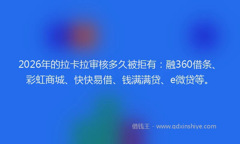 2026年的拉卡拉审核多久被拒有：融360借条、彩虹商城、快快易借、钱满满贷、e微贷等。