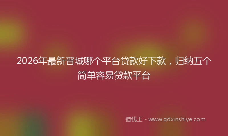 2026年最新晋城哪个平台贷款好下款，归纳五个简单容易贷款平台