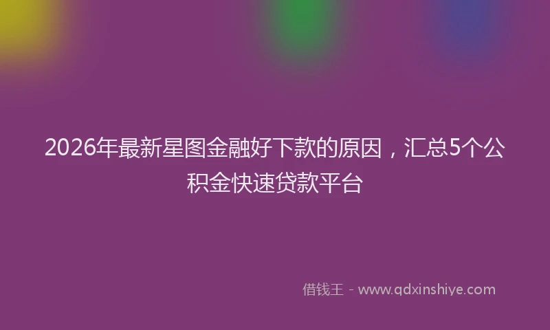 2026年最新星图金融好下款的原因，汇总5个公积金快速贷款平台