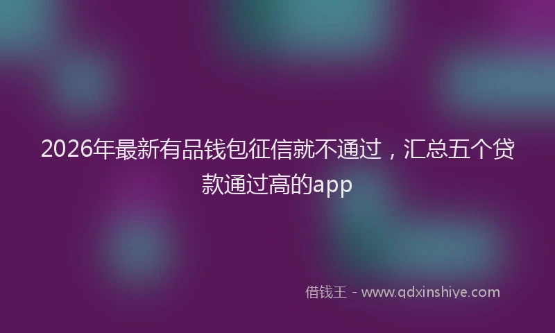 2026年最新有品钱包征信就不通过，汇总五个贷款通过高的app