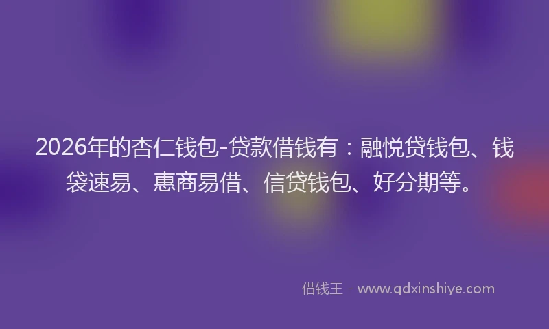 2026年的杏仁钱包-贷款借钱有：融悦贷钱包、钱袋速易、惠商易借、信贷钱包、好分期等。