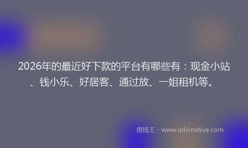 2026年的最近好下款的平台有哪些有：现金小站、钱小乐、好居客、通过放、一姐租机等。