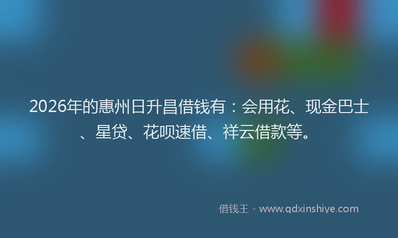 2026年的惠州日升昌借钱有：会用花、现金巴士、星贷、花呗速借、祥云借款等。