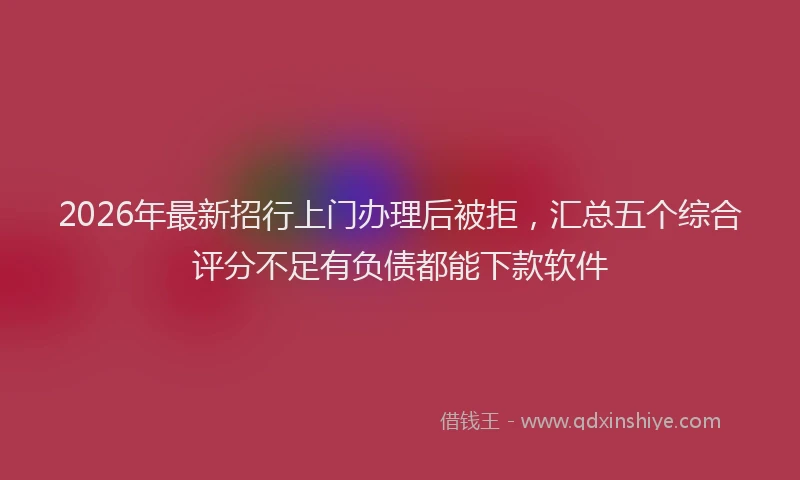 2026年最新招行上门办理后被拒，汇总五个综合评分不足有负债都能下款软件