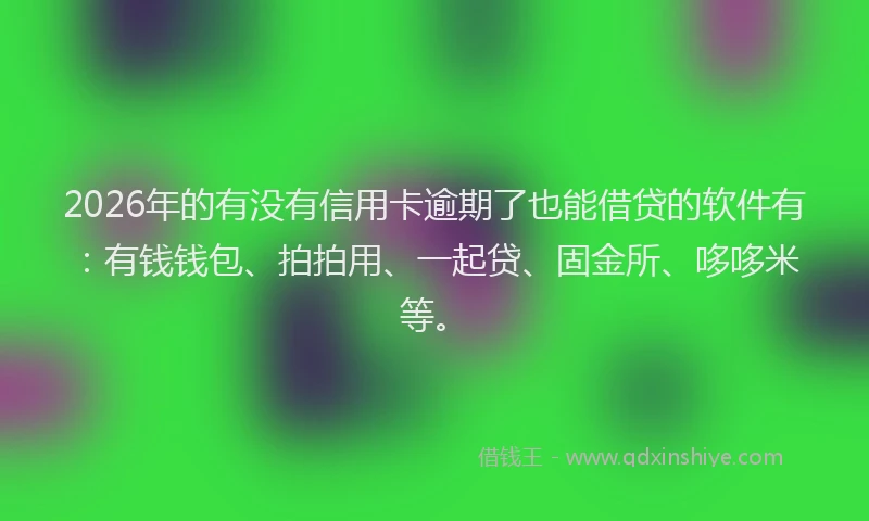 2026年的有没有信用卡逾期了也能借贷的软件有：有钱钱包、拍拍用、一起贷、固金所、哆哆米等。