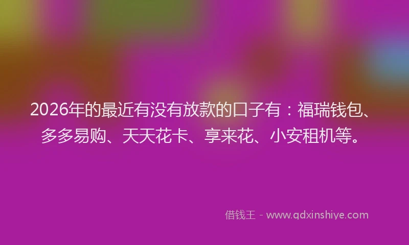 2026年的最近有没有放款的口子有：福瑞钱包、多多易购、天天花卡、享来花、小安租机等。