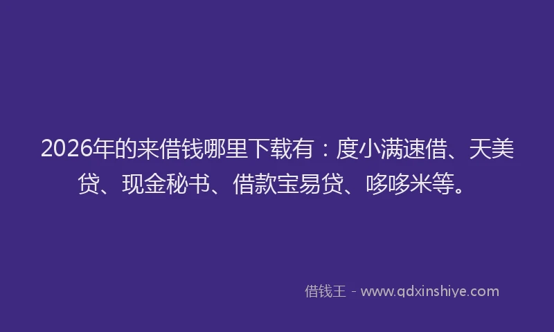 2026年的来借钱哪里下载有：度小满速借、天美贷、现金秘书、借款宝易贷、哆哆米等。