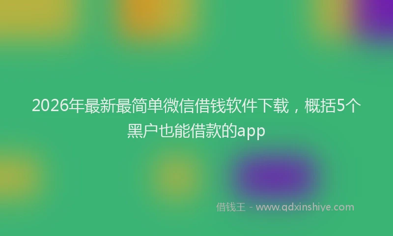 2026年最新最简单微信借钱软件下载，概括5个黑户也能借款的app