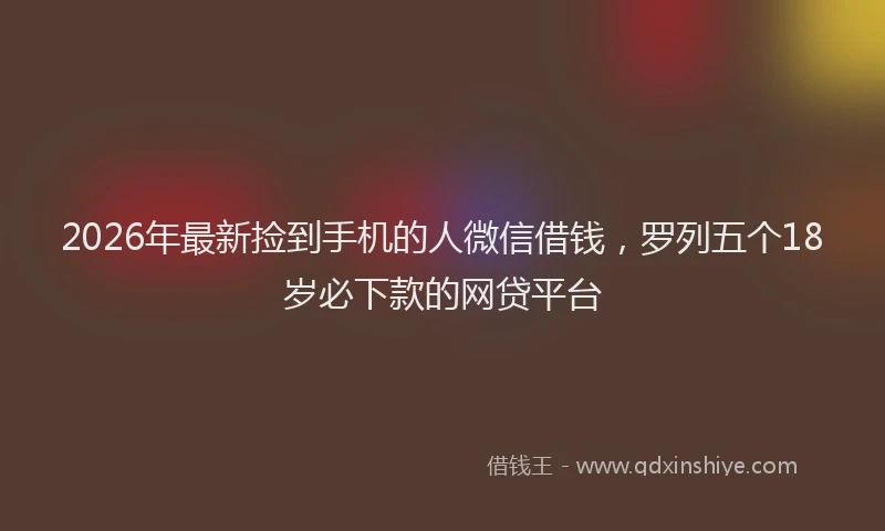 2026年最新捡到手机的人微信借钱，罗列五个18岁必下款的网贷平台