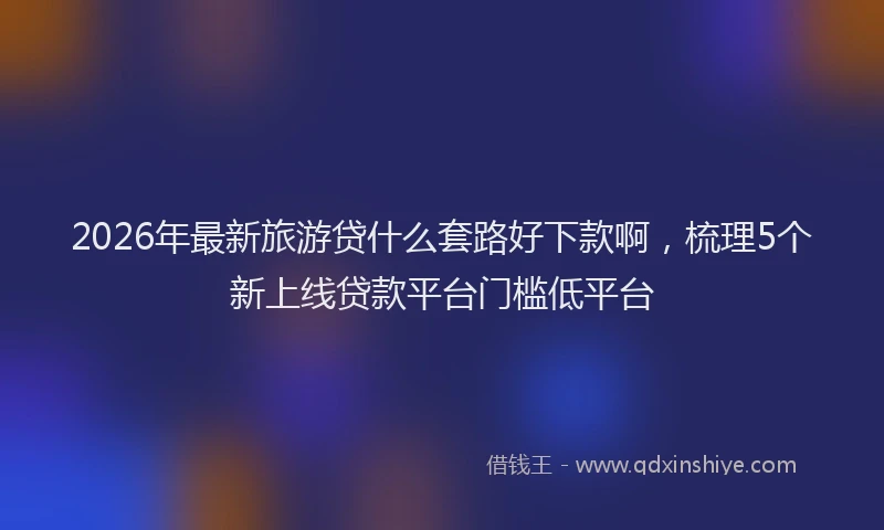 2026年最新旅游贷什么套路好下款啊，梳理5个新上线贷款平台门槛低平台