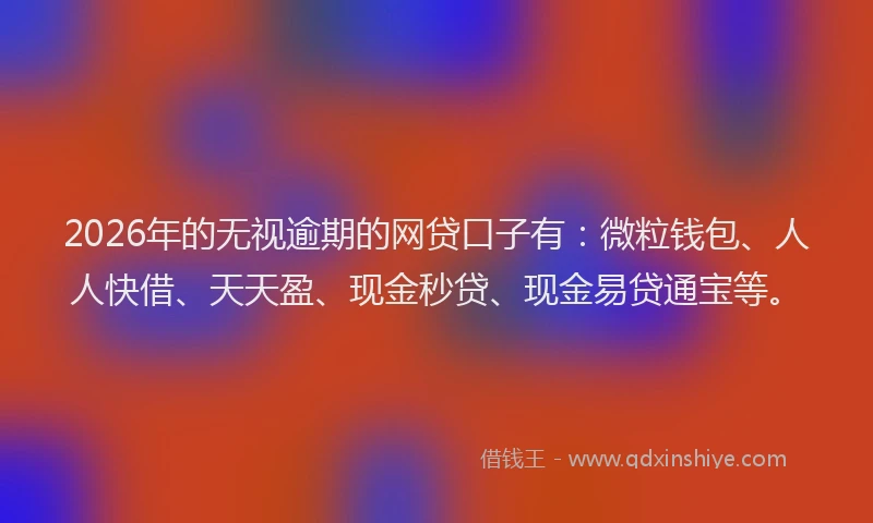 2026年的无视逾期的网贷口子有：微粒钱包、人人快借、天天盈、现金秒贷、现金易贷通宝等。