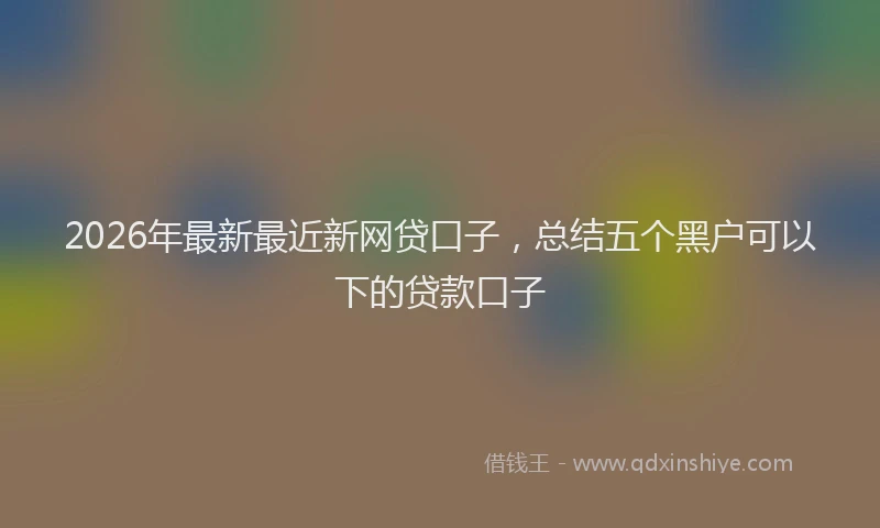 2026年最新最近新网贷口子，总结五个黑户可以下的贷款口子