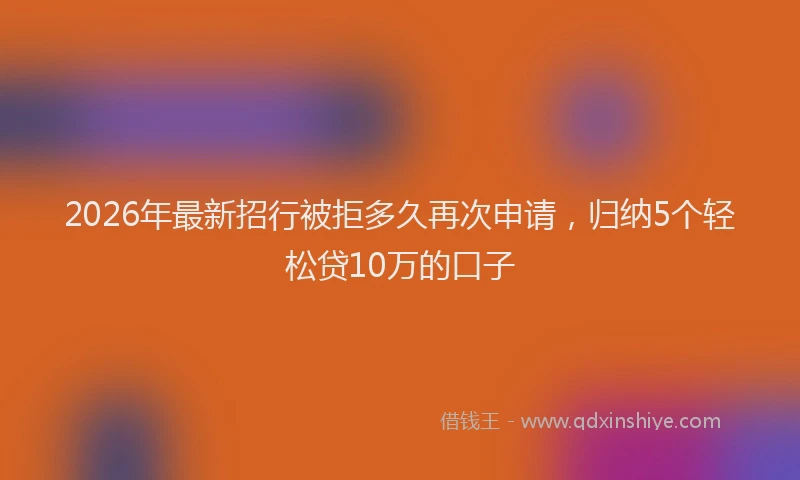 2026年最新招行被拒多久再次申请，归纳5个轻松贷10万的口子