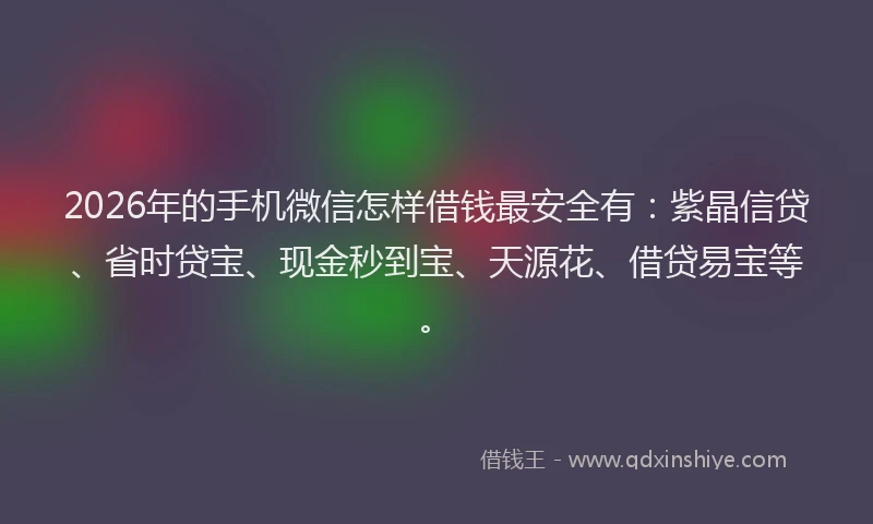 2026年的手机微信怎样借钱最安全有：紫晶信贷、省时贷宝、现金秒到宝、天源花、借贷易宝等。