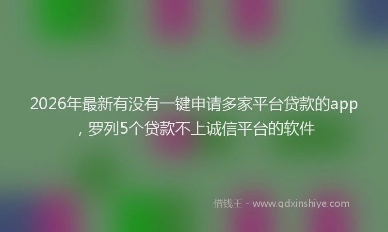 2026年最新有没有一键申请多家平台贷款的app，罗列5个贷款不上诚信平台的软件