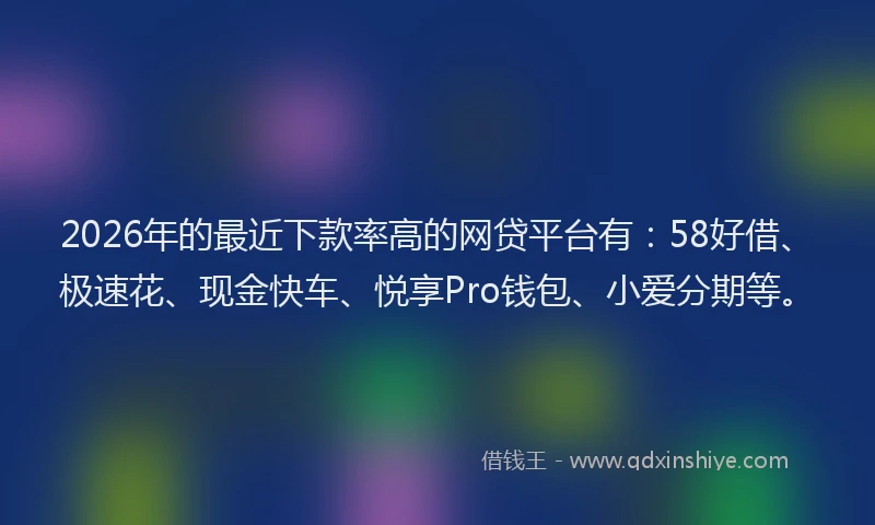 2026年的最近下款率高的网贷平台有：58好借、极速花、现金快车、悦享Pro钱包、小爱分期等。