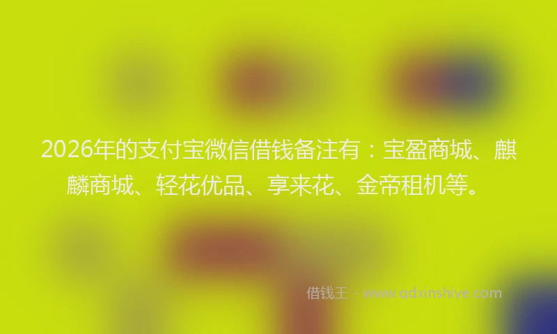 2026年的支付宝微信借钱备注有：宝盈商城、麒麟商城、轻花优品、享来花、金帝租机等。