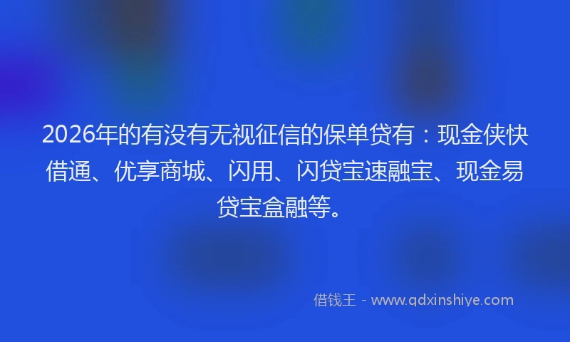2026年的有没有无视征信的保单贷有：现金侠快借通、优享商城、闪用、闪贷宝速融宝、现金易贷宝盒融等。