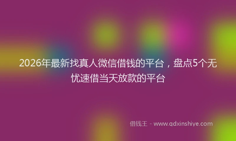 2026年最新找真人微信借钱的平台，盘点5个无忧速借当天放款的平台