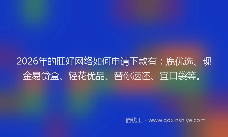 2026年的旺好网络如何申请下款有：鹿优选、现金易贷盒、轻花优品、替你速还、宜口袋等。
