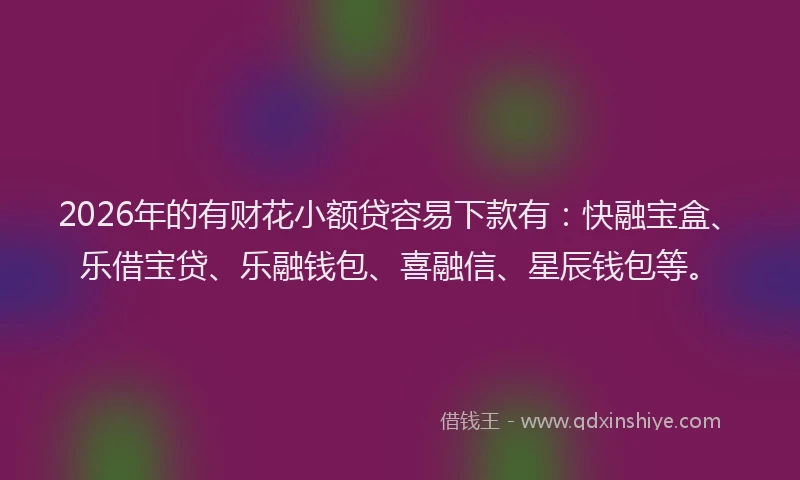 2026年的有财花小额贷容易下款有：快融宝盒、乐借宝贷、乐融钱包、喜融信、星辰钱包等。