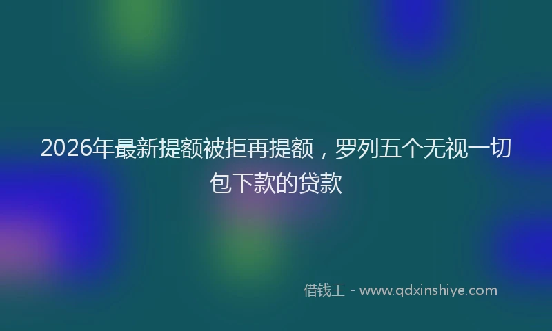 2026年最新提额被拒再提额，罗列五个无视一切包下款的贷款
